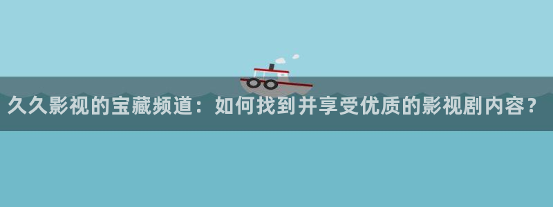 斑马牌：久久影视的宝藏频道：如何找到并享受优质的影视剧内容？